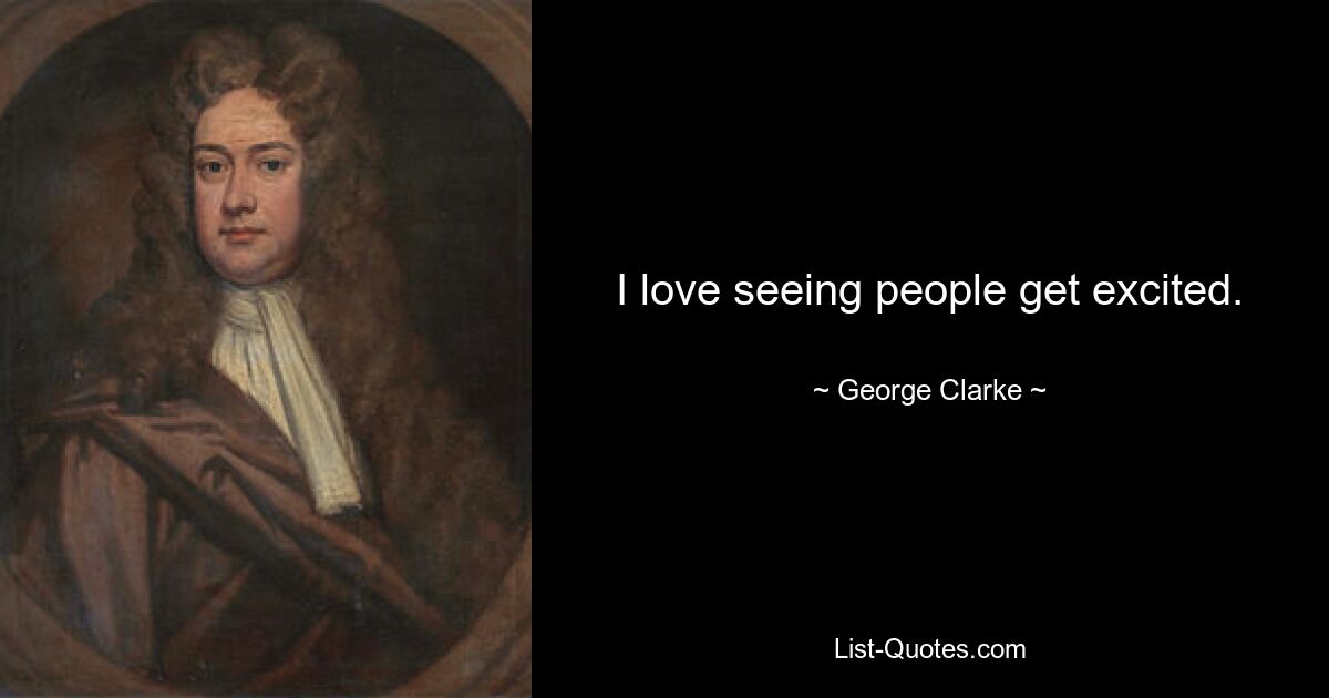 I love seeing people get excited. — © George Clarke