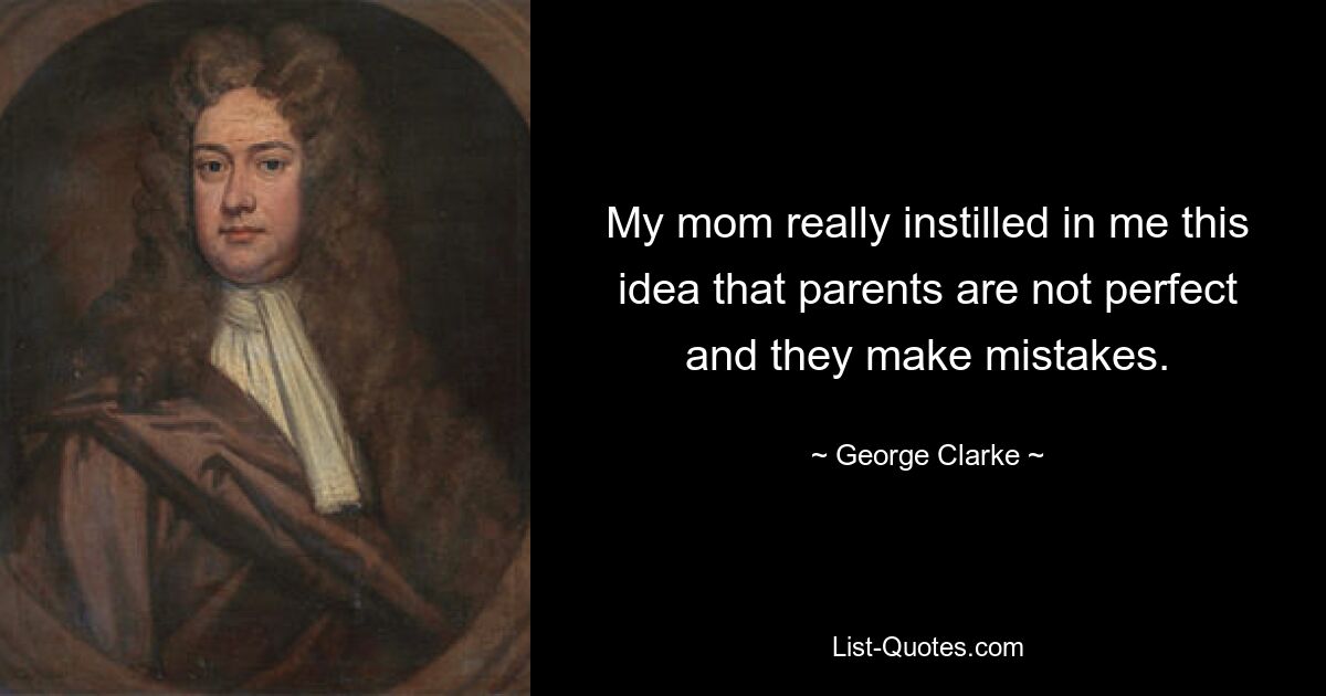 My mom really instilled in me this idea that parents are not perfect and they make mistakes. — © George Clarke