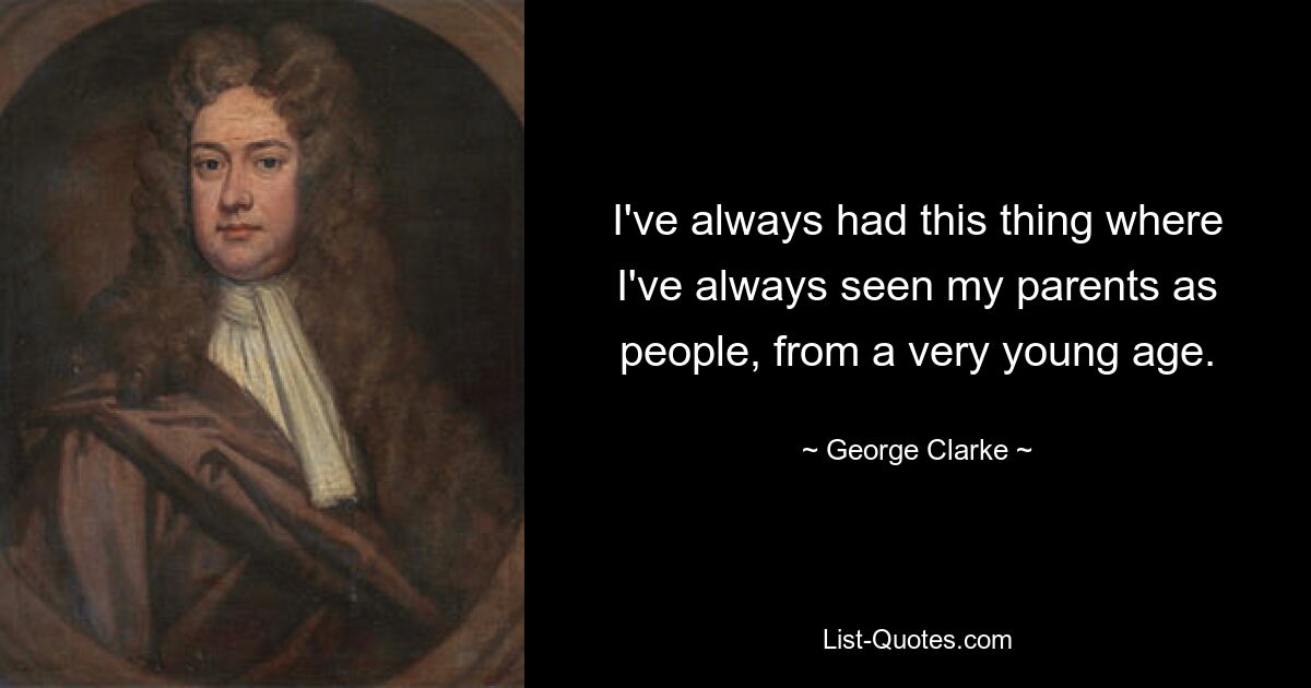 I've always had this thing where I've always seen my parents as people, from a very young age. — © George Clarke