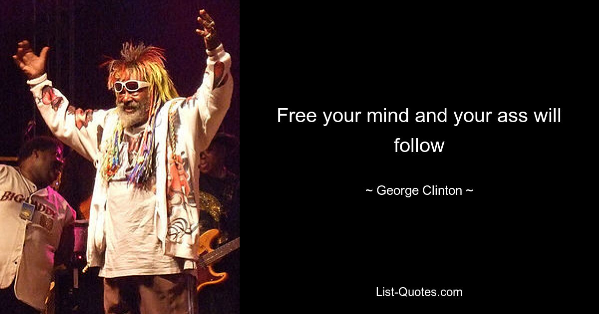 Free your mind and your ass will follow — © George Clinton