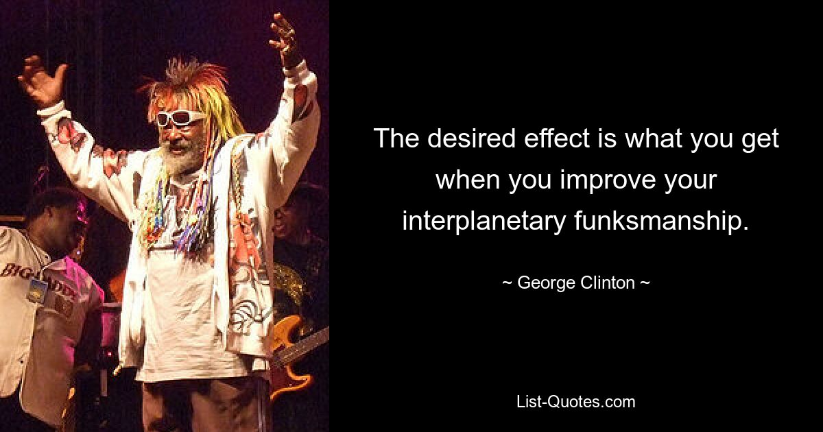 The desired effect is what you get when you improve your interplanetary funksmanship. — © George Clinton