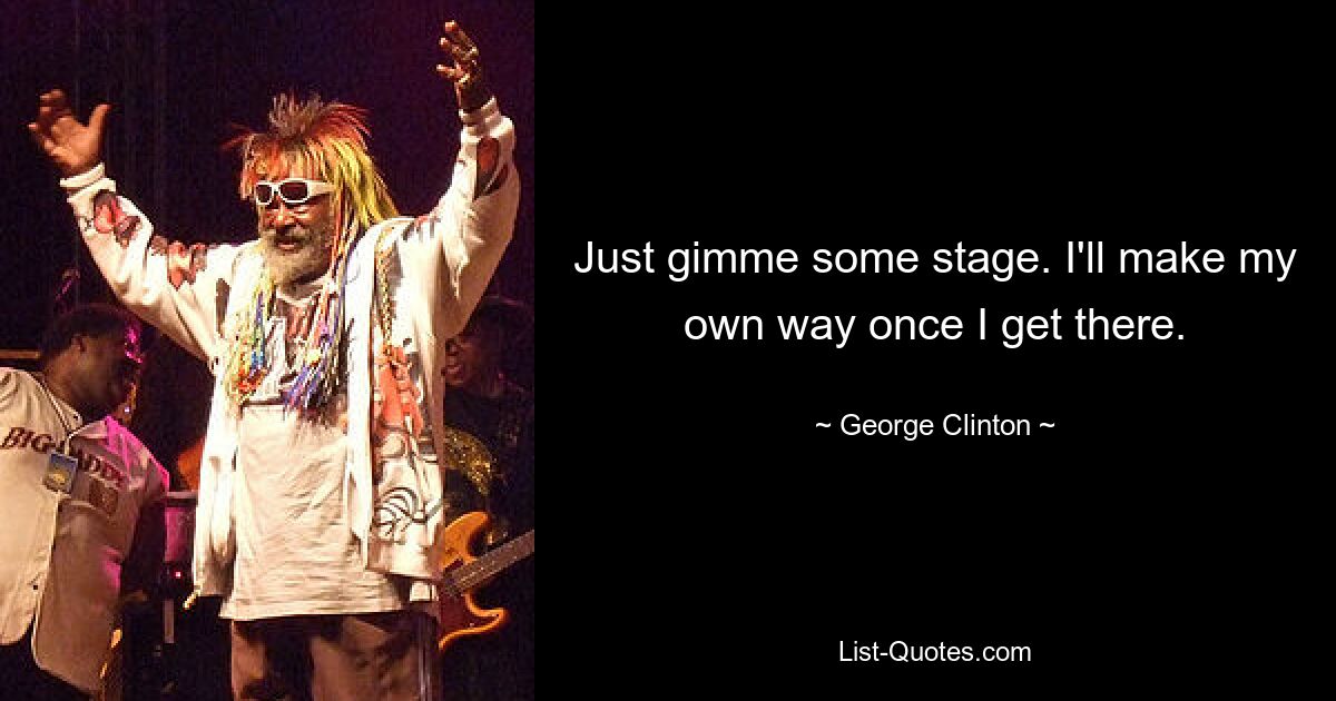 Just gimme some stage. I'll make my own way once I get there. — © George Clinton