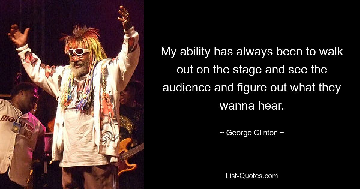 My ability has always been to walk out on the stage and see the audience and figure out what they wanna hear. — © George Clinton