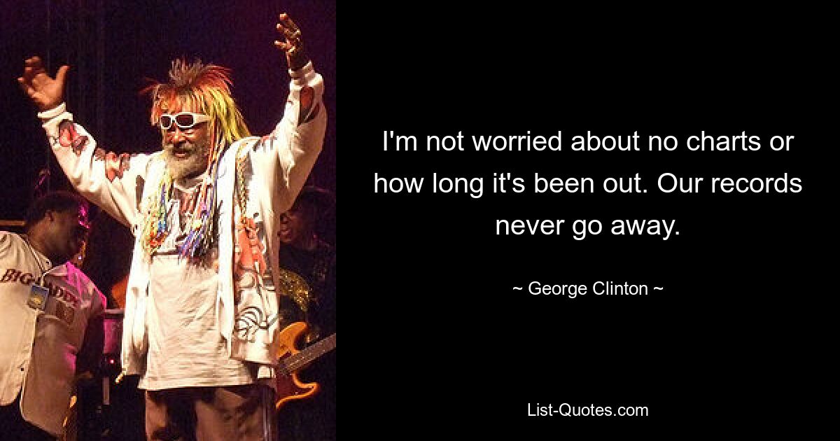 I'm not worried about no charts or how long it's been out. Our records never go away. — © George Clinton