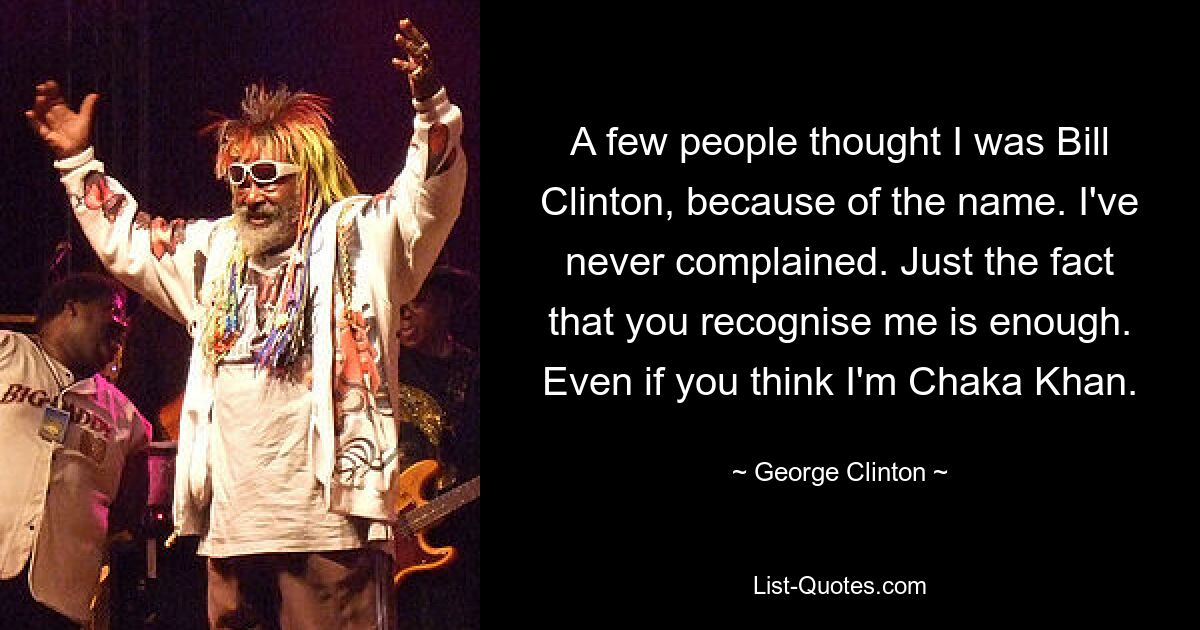 A few people thought I was Bill Clinton, because of the name. I've never complained. Just the fact that you recognise me is enough. Even if you think I'm Chaka Khan. — © George Clinton