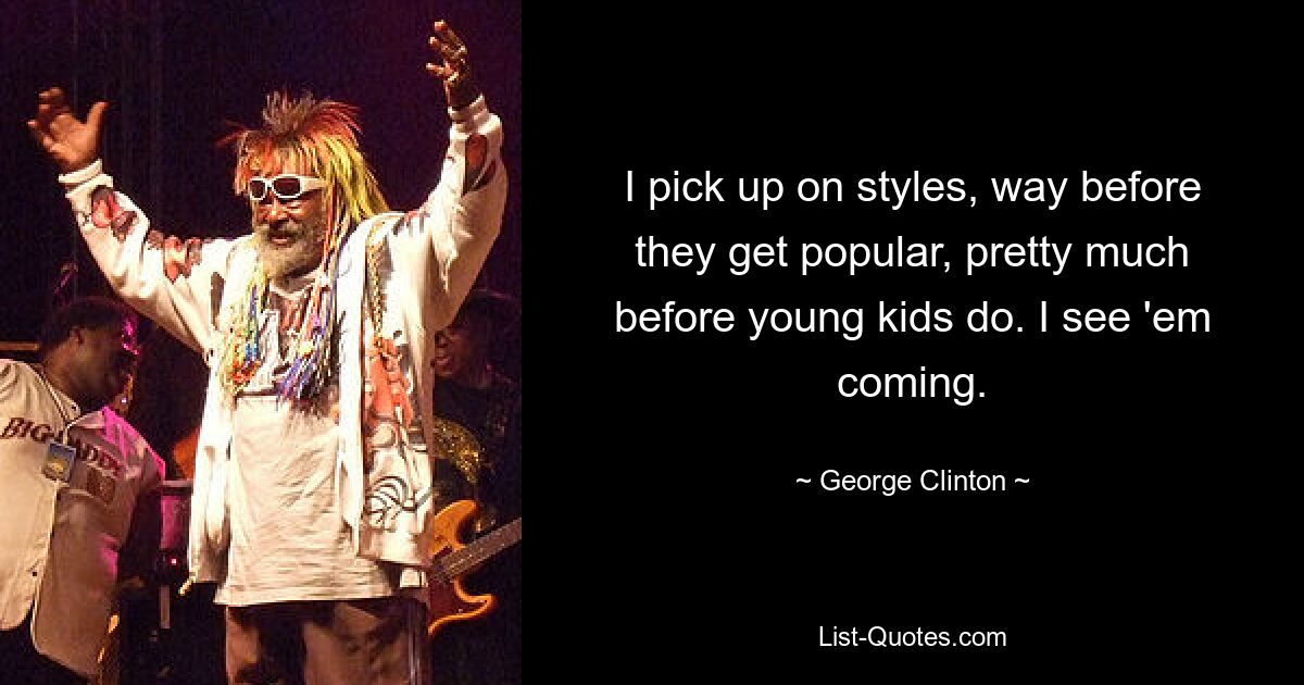 I pick up on styles, way before they get popular, pretty much before young kids do. I see 'em coming. — © George Clinton