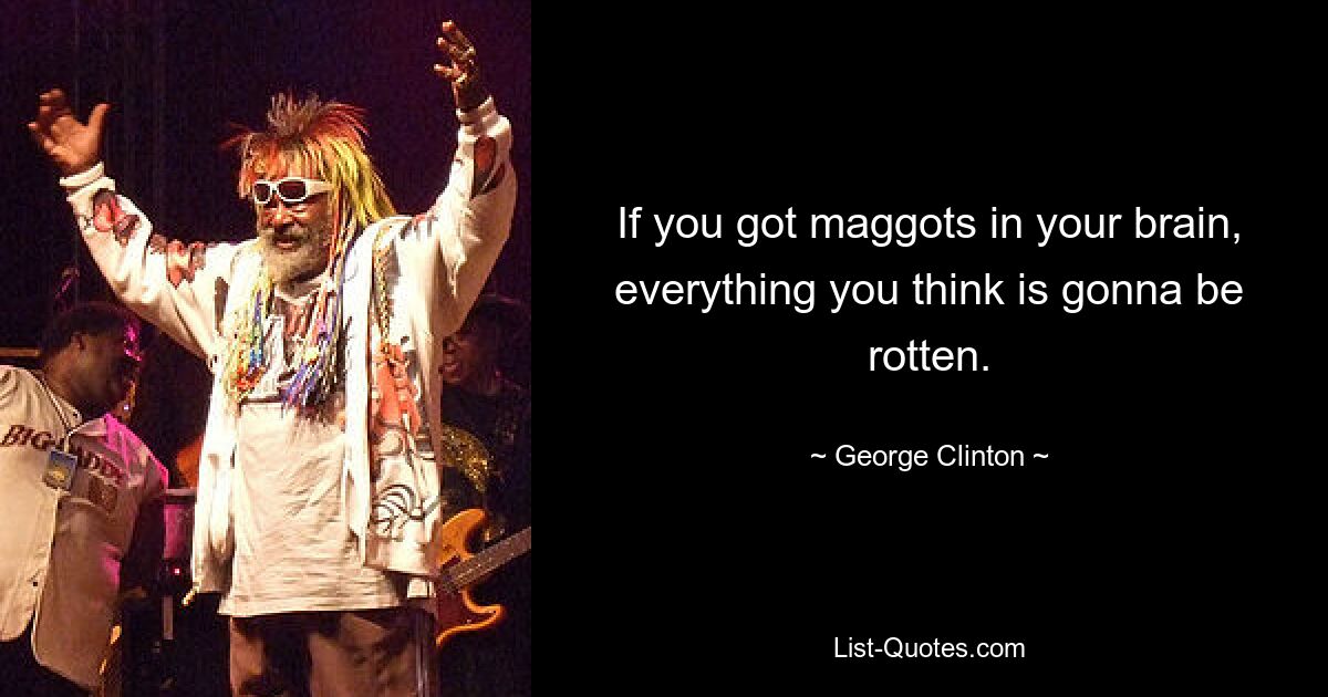 If you got maggots in your brain, everything you think is gonna be rotten. — © George Clinton