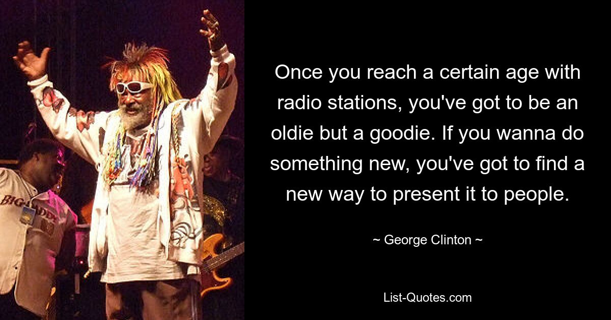 Once you reach a certain age with radio stations, you've got to be an oldie but a goodie. If you wanna do something new, you've got to find a new way to present it to people. — © George Clinton