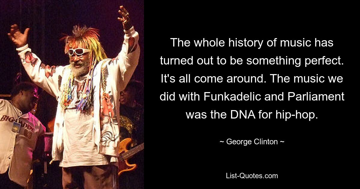 The whole history of music has turned out to be something perfect. It's all come around. The music we did with Funkadelic and Parliament was the DNA for hip-hop. — © George Clinton