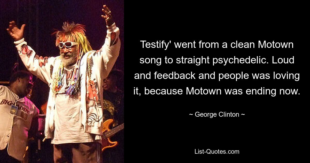 „Testify“ entwickelte sich von einem reinen Motown-Song zu einem geradezu psychedelischen Song. Laut und Feedback und die Leute waren begeistert, denn Motown ging jetzt zu Ende. — © George Clinton