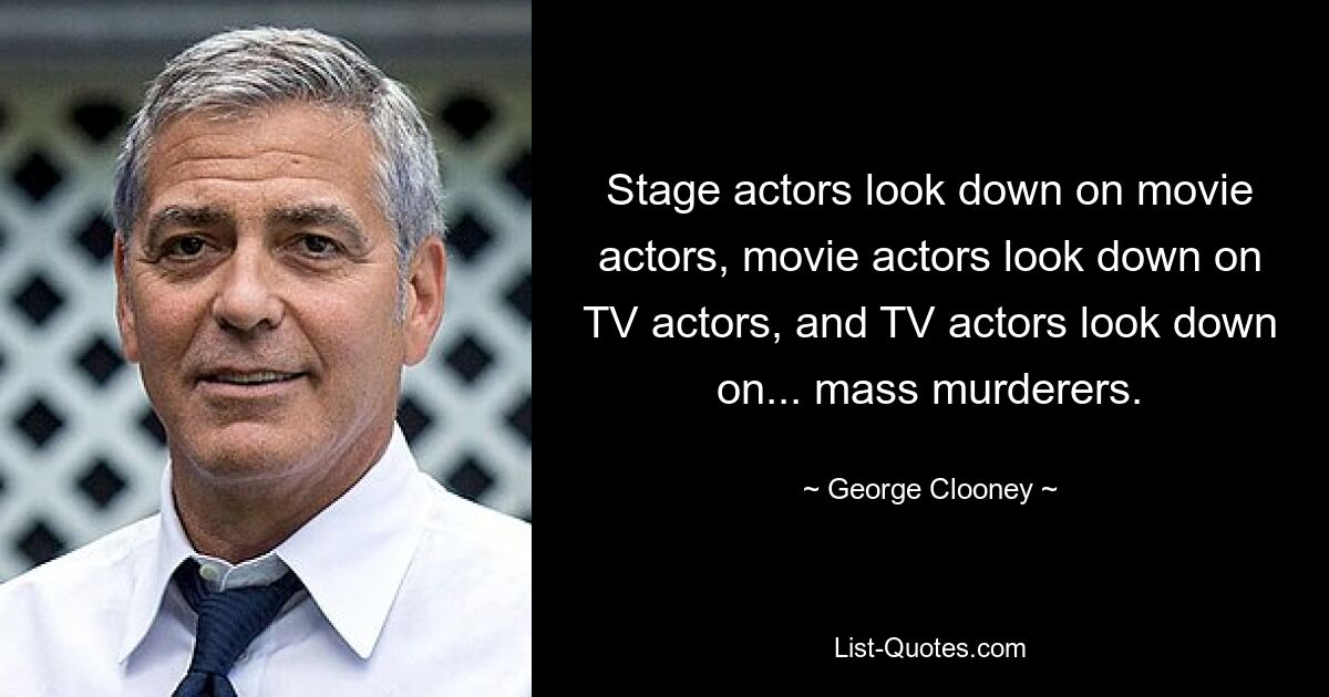 Stage actors look down on movie actors, movie actors look down on TV actors, and TV actors look down on... mass murderers. — © George Clooney