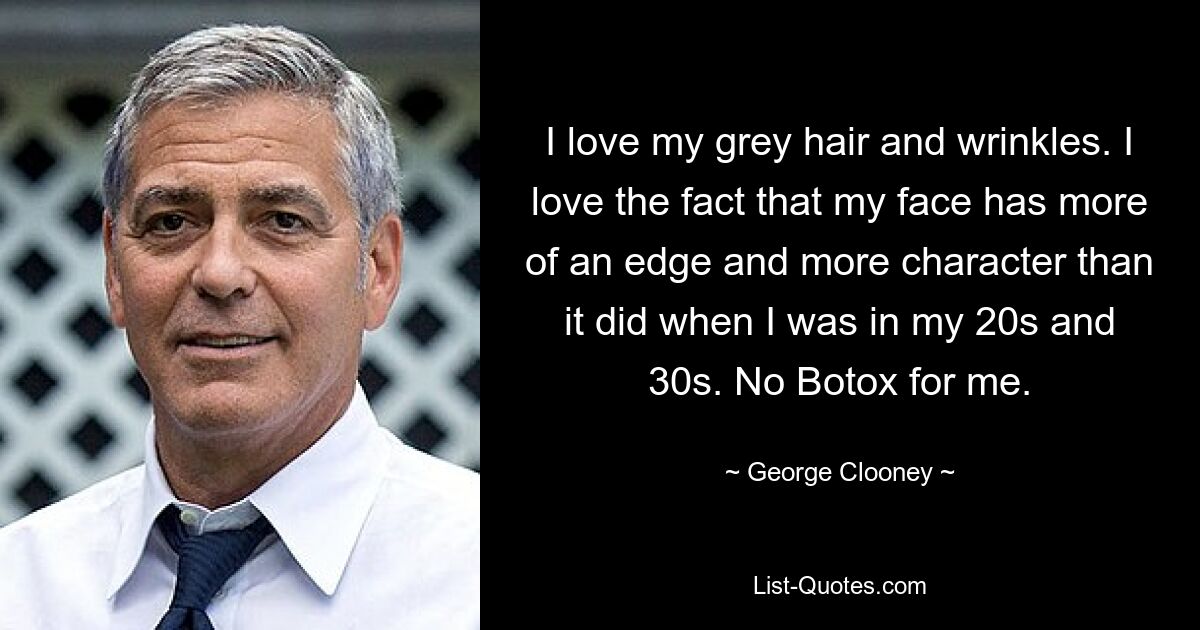 I love my grey hair and wrinkles. I love the fact that my face has more of an edge and more character than it did when I was in my 20s and 30s. No Botox for me. — © George Clooney