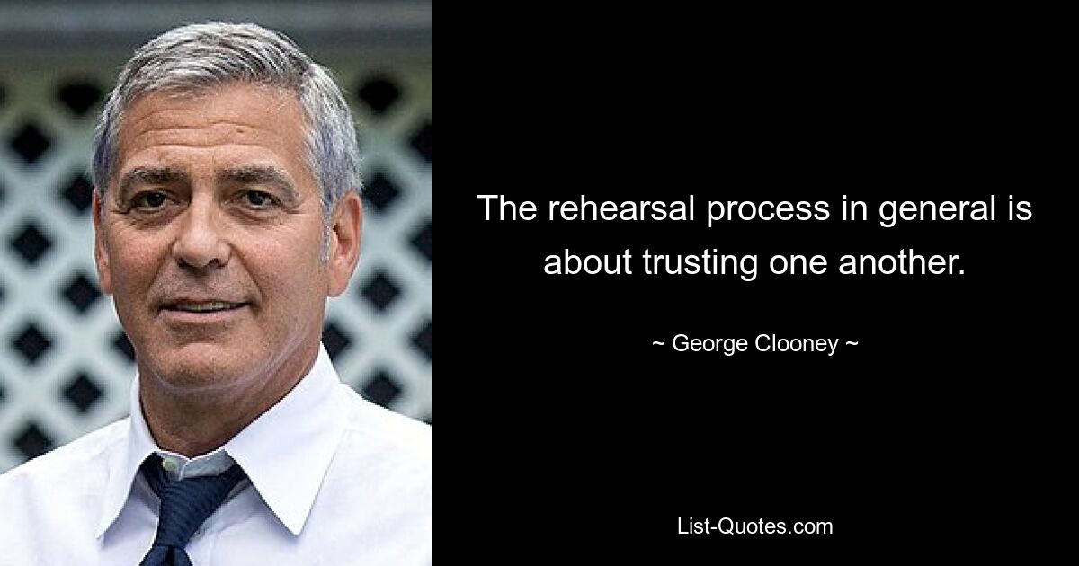 The rehearsal process in general is about trusting one another. — © George Clooney