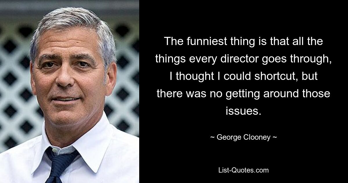 The funniest thing is that all the things every director goes through, I thought I could shortcut, but there was no getting around those issues. — © George Clooney