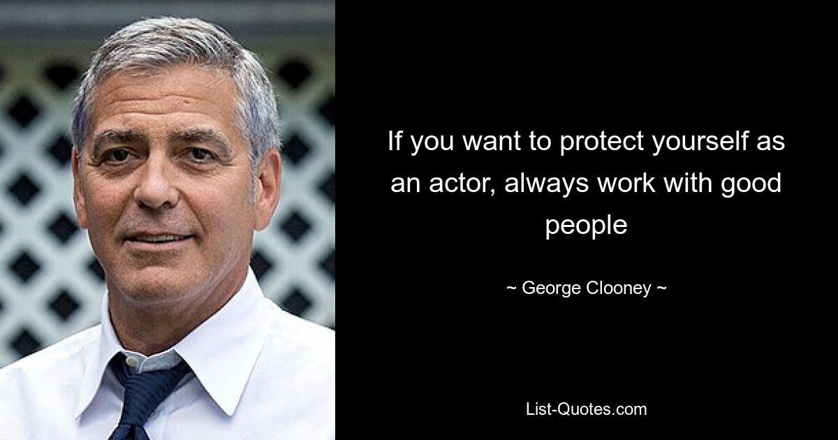 If you want to protect yourself as an actor, always work with good people — © George Clooney