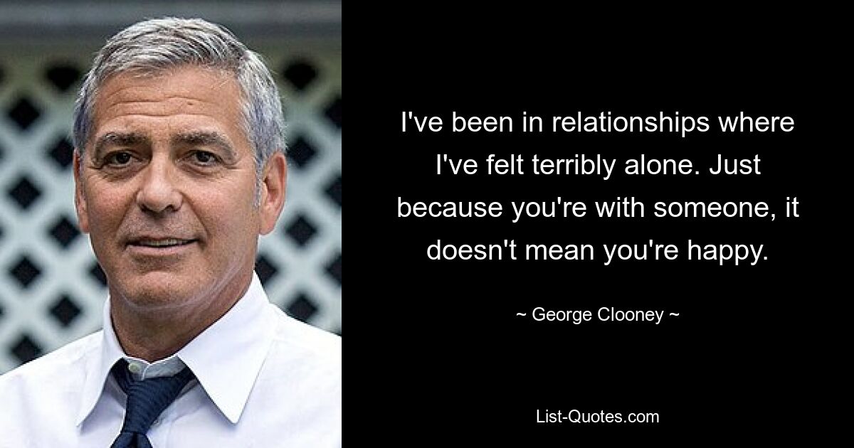 I've been in relationships where I've felt terribly alone. Just because you're with someone, it doesn't mean you're happy. — © George Clooney