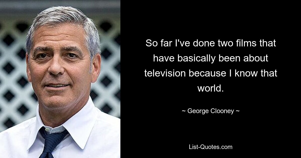 So far I've done two films that have basically been about television because I know that world. — © George Clooney