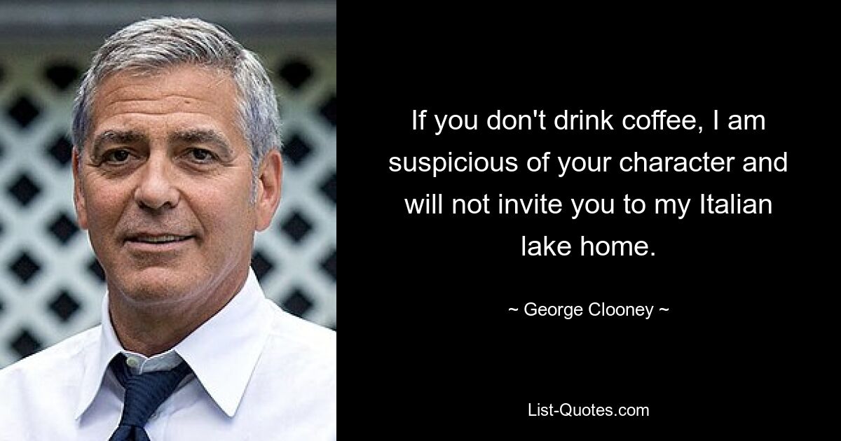 If you don't drink coffee, I am suspicious of your character and will not invite you to my Italian lake home. — © George Clooney