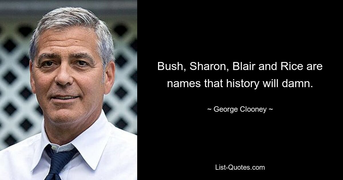 Bush, Sharon, Blair and Rice are names that history will damn. — © George Clooney