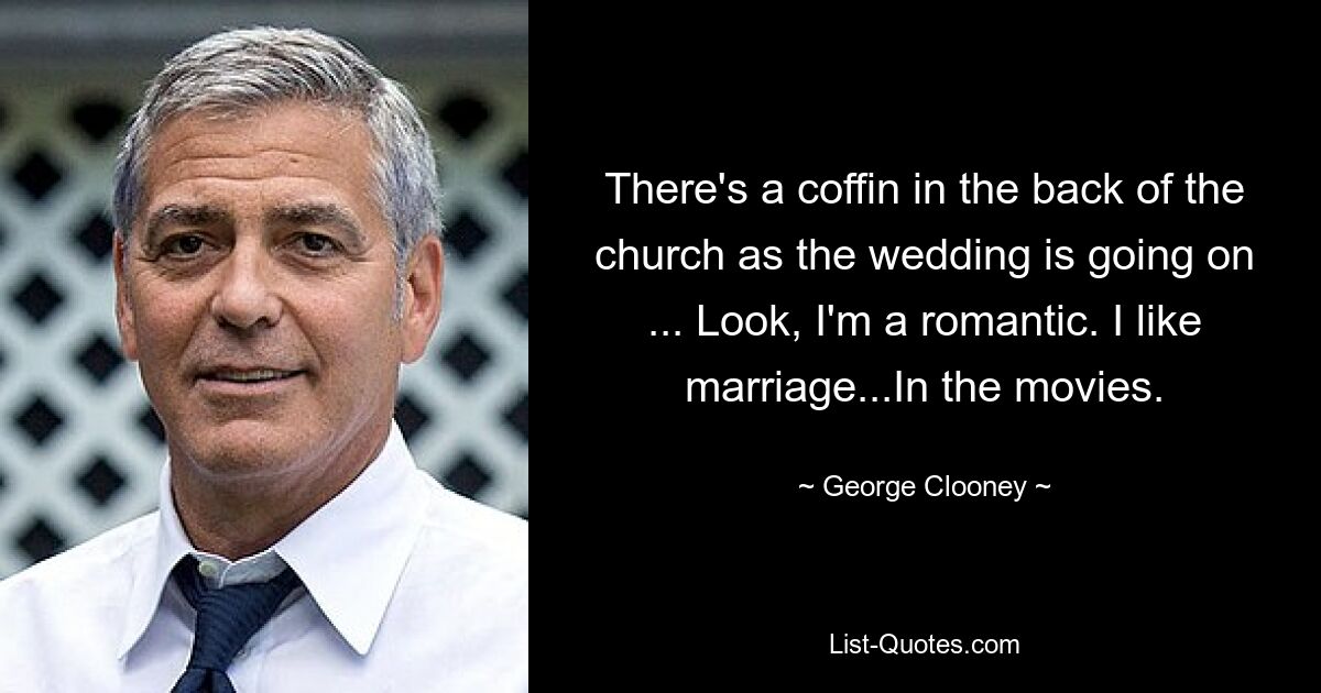 There's a coffin in the back of the church as the wedding is going on ... Look, I'm a romantic. I like marriage...In the movies. — © George Clooney