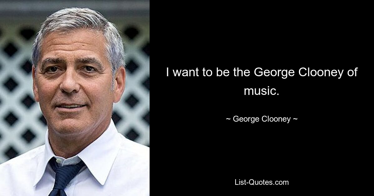 I want to be the George Clooney of music. — © George Clooney