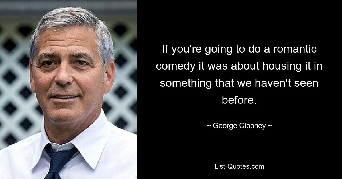 If you're going to do a romantic comedy it was about housing it in something that we haven't seen before. — © George Clooney