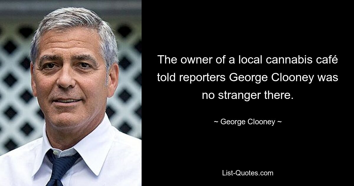 The owner of a local cannabis café told reporters George Clooney was no stranger there. — © George Clooney