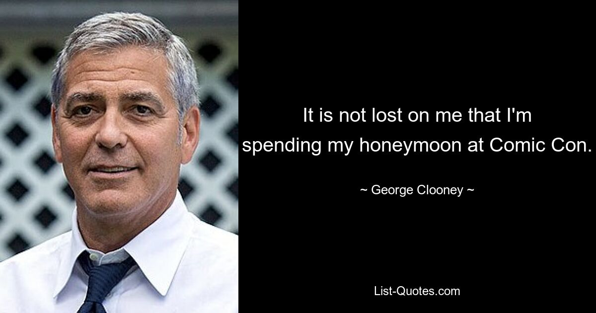 It is not lost on me that I'm spending my honeymoon at Comic Con. — © George Clooney