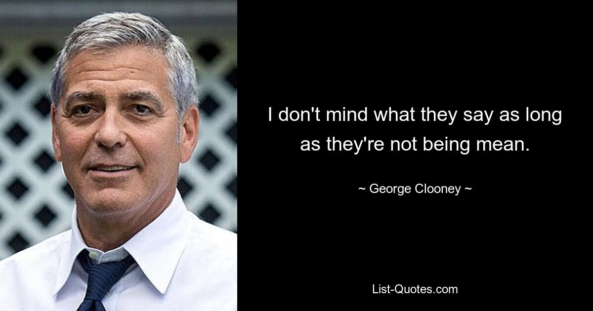 I don't mind what they say as long as they're not being mean. — © George Clooney