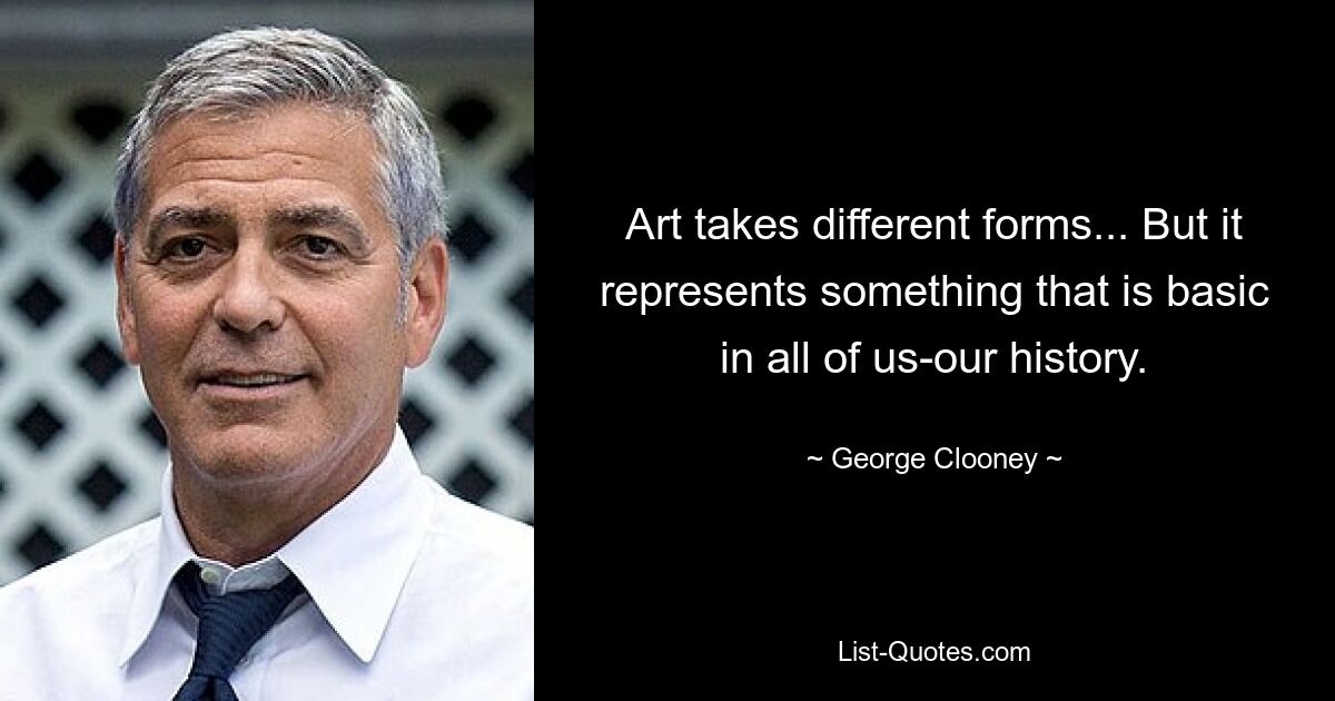 Art takes different forms... But it represents something that is basic in all of us-our history. — © George Clooney