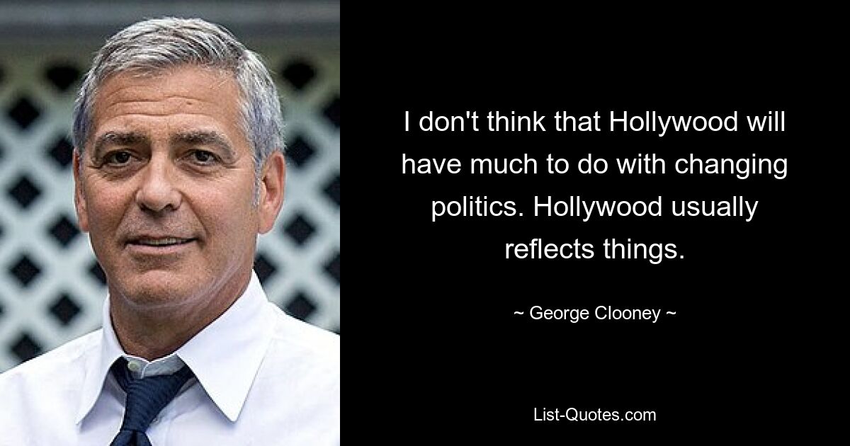 I don't think that Hollywood will have much to do with changing politics. Hollywood usually reflects things. — © George Clooney