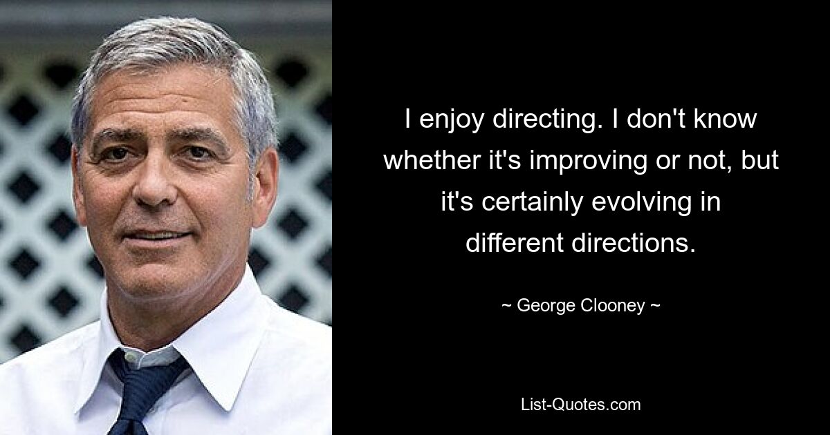 I enjoy directing. I don't know whether it's improving or not, but it's certainly evolving in different directions. — © George Clooney