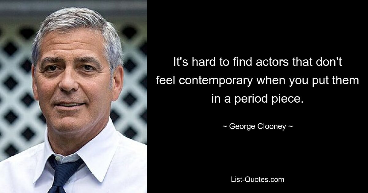 It's hard to find actors that don't feel contemporary when you put them in a period piece. — © George Clooney