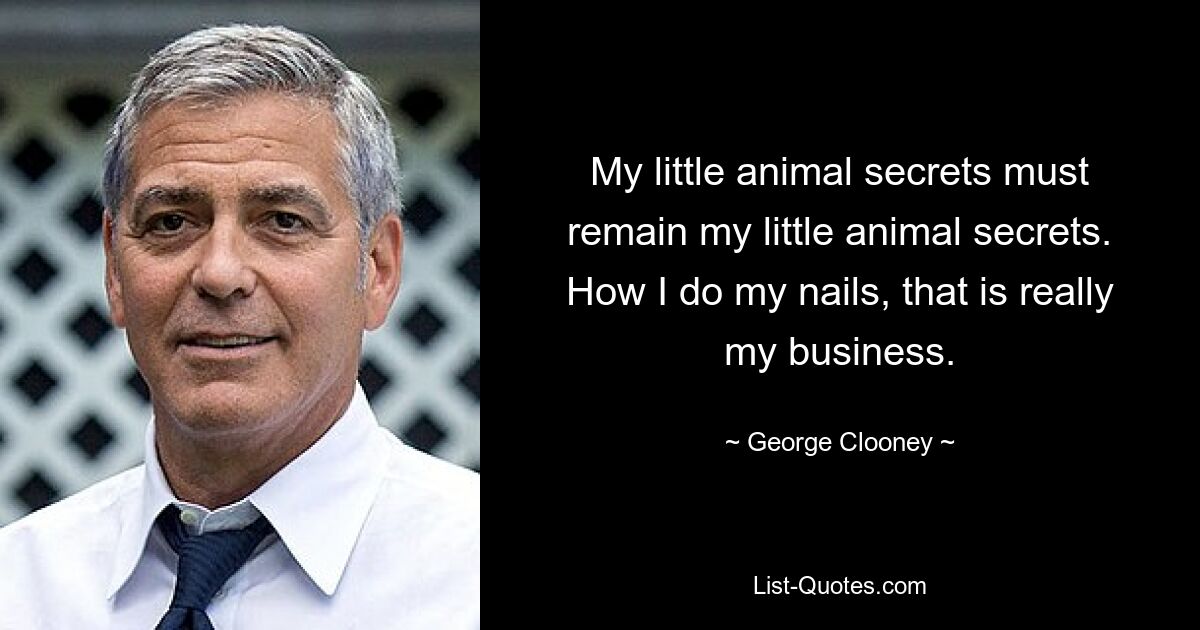 My little animal secrets must remain my little animal secrets. How I do my nails, that is really my business. — © George Clooney