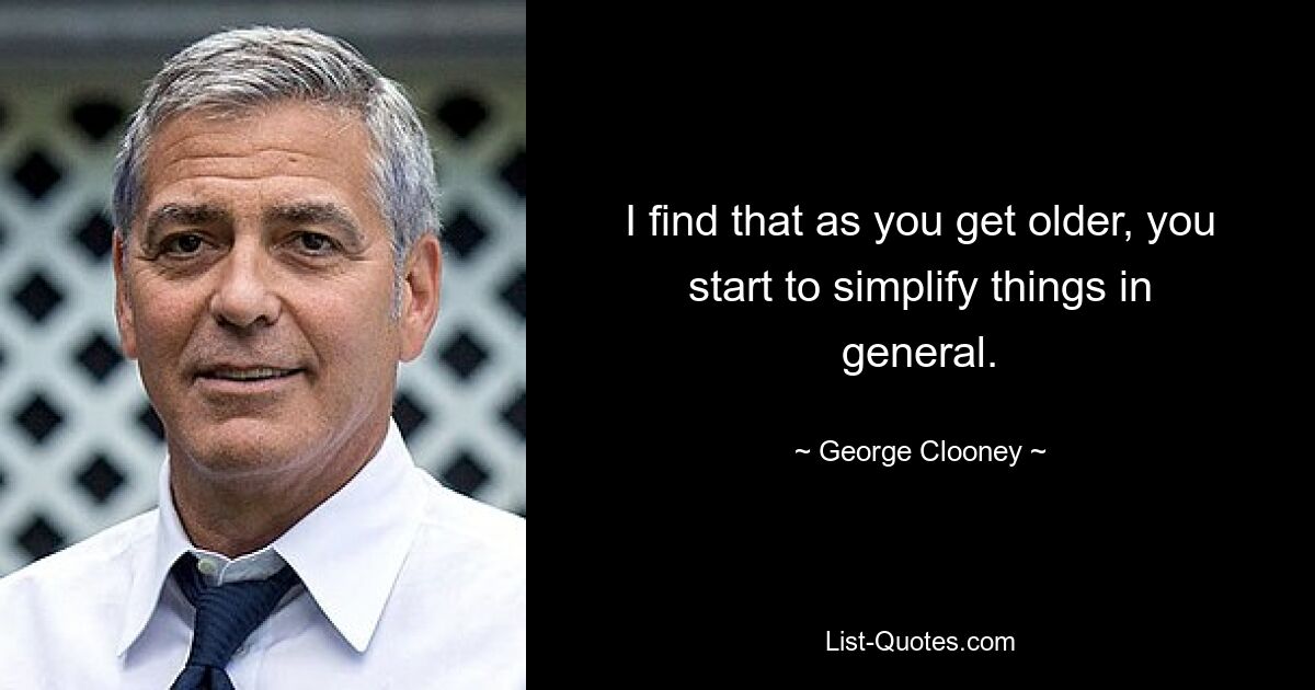 I find that as you get older, you start to simplify things in general. — © George Clooney