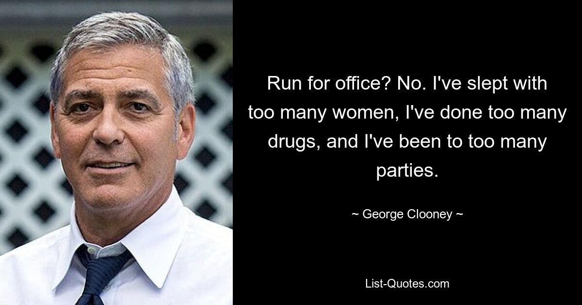 Run for office? No. I've slept with too many women, I've done too many drugs, and I've been to too many parties. — © George Clooney