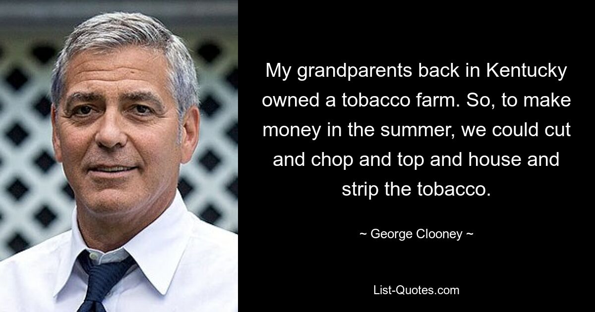 My grandparents back in Kentucky owned a tobacco farm. So, to make money in the summer, we could cut and chop and top and house and strip the tobacco. — © George Clooney