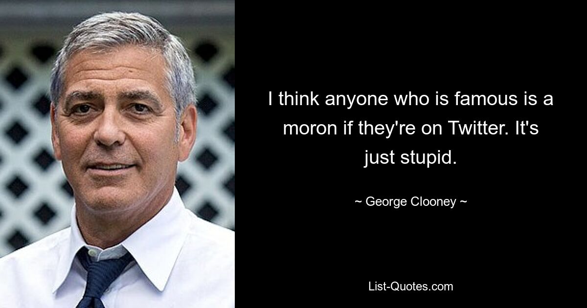 I think anyone who is famous is a moron if they're on Twitter. It's just stupid. — © George Clooney