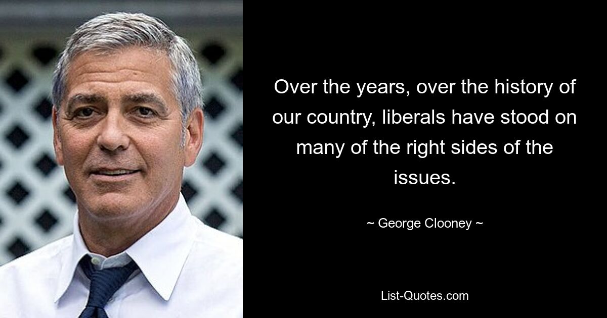 Over the years, over the history of our country, liberals have stood on many of the right sides of the issues. — © George Clooney