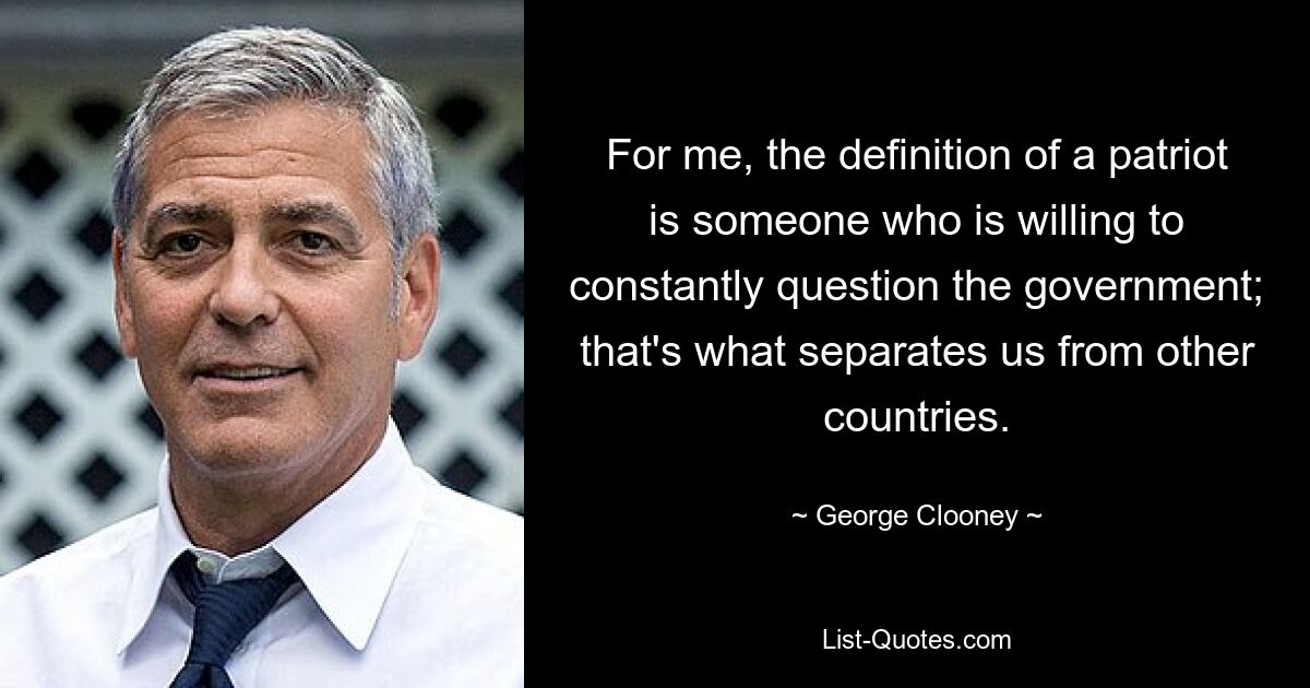 For me, the definition of a patriot is someone who is willing to constantly question the government; that's what separates us from other countries. — © George Clooney