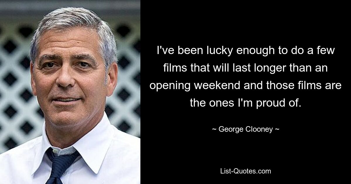 I've been lucky enough to do a few films that will last longer than an opening weekend and those films are the ones I'm proud of. — © George Clooney