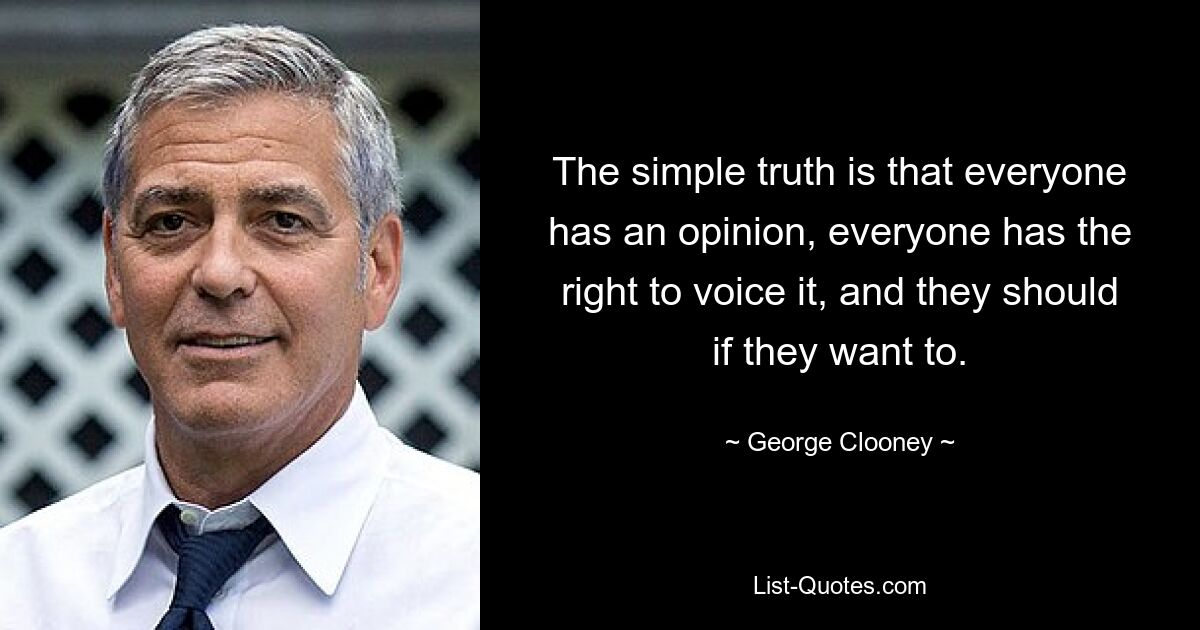 The simple truth is that everyone has an opinion, everyone has the right to voice it, and they should if they want to. — © George Clooney