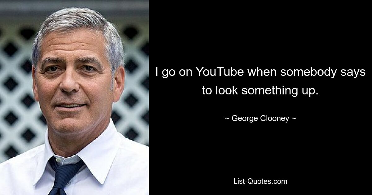 I go on YouTube when somebody says to look something up. — © George Clooney