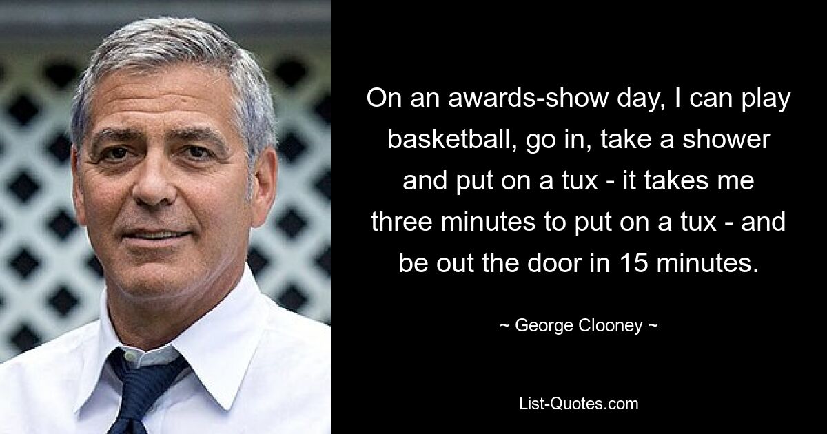 On an awards-show day, I can play basketball, go in, take a shower and put on a tux - it takes me three minutes to put on a tux - and be out the door in 15 minutes. — © George Clooney