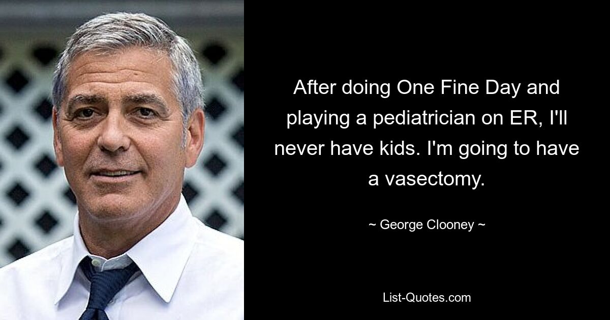 After doing One Fine Day and playing a pediatrician on ER, I'll never have kids. I'm going to have a vasectomy. — © George Clooney