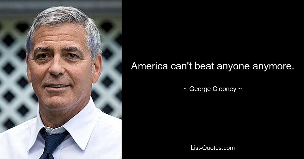 America can't beat anyone anymore. — © George Clooney