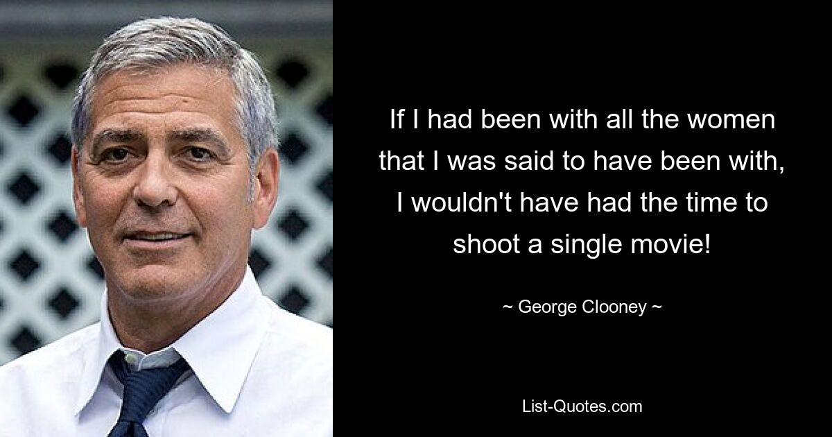 If I had been with all the women that I was said to have been with, I wouldn't have had the time to shoot a single movie! — © George Clooney