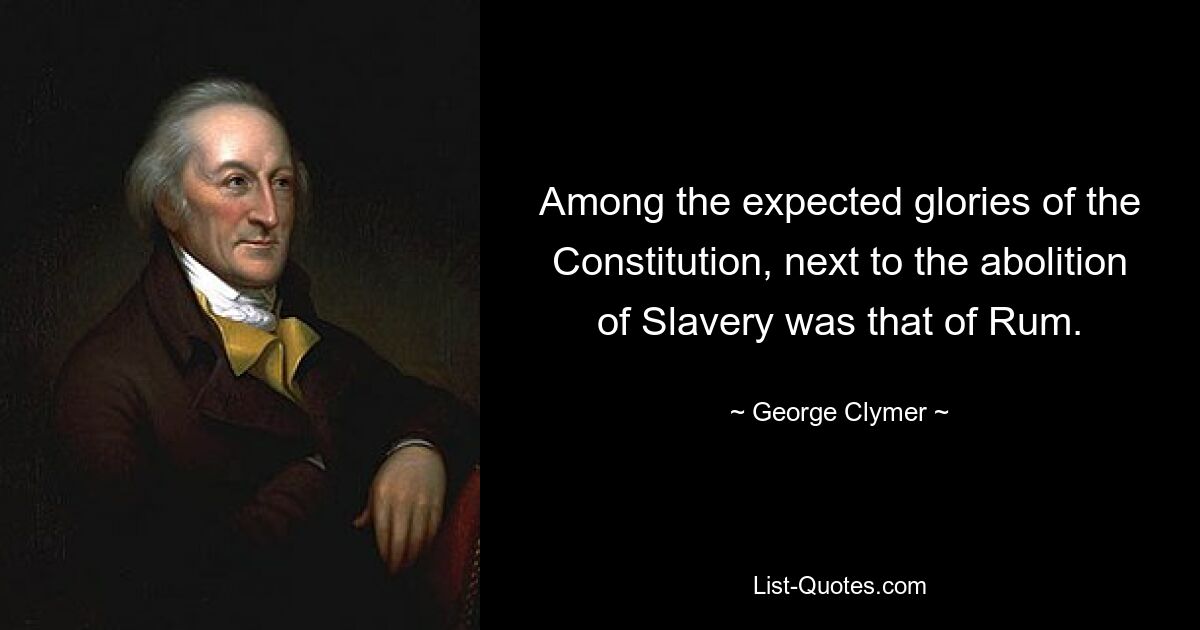 Among the expected glories of the Constitution, next to the abolition of Slavery was that of Rum. — © George Clymer