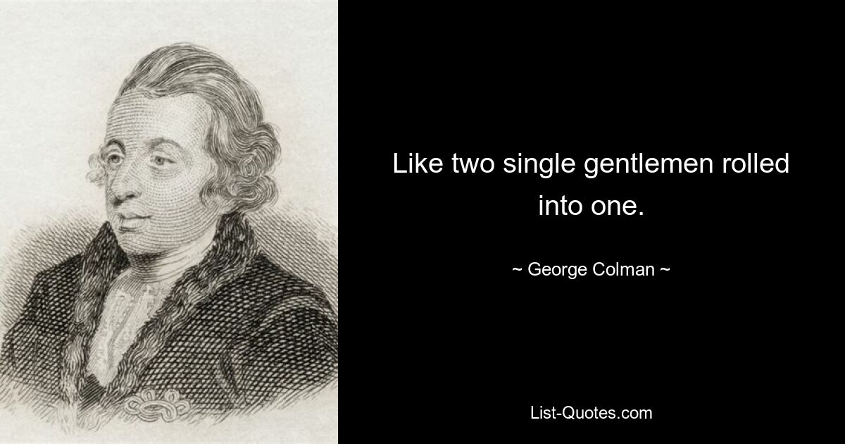 Like two single gentlemen rolled into one. — © George Colman