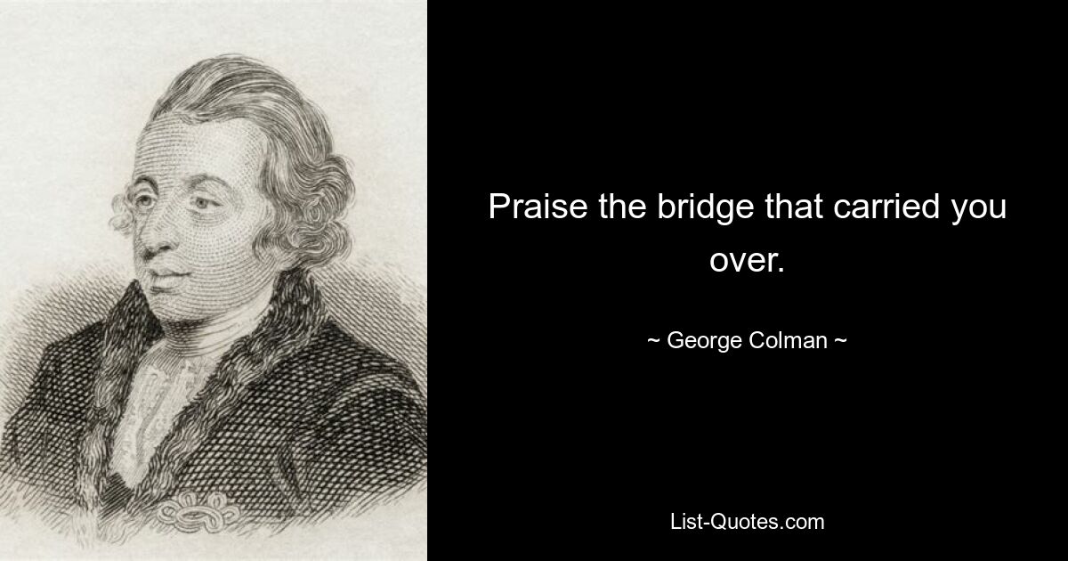 Praise the bridge that carried you over. — © George Colman